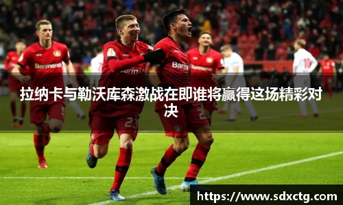 拉纳卡与勒沃库森激战在即谁将赢得这场精彩对决