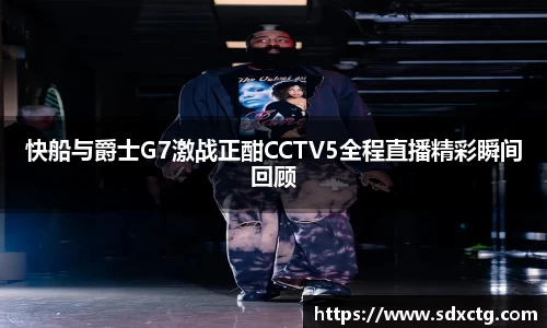快船与爵士G7激战正酣CCTV5全程直播精彩瞬间回顾