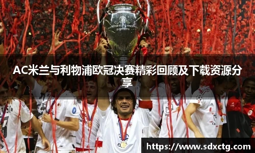 AC米兰与利物浦欧冠决赛精彩回顾及下载资源分享