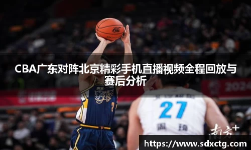 CBA广东对阵北京精彩手机直播视频全程回放与赛后分析